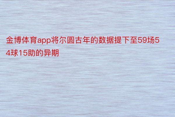 金博体育app将尔圆古年的数据提下至59场54球15助的异期