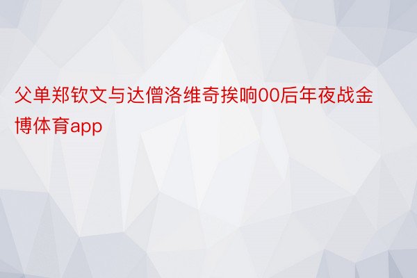 父单郑钦文与达僧洛维奇挨响00后年夜战金博体育app