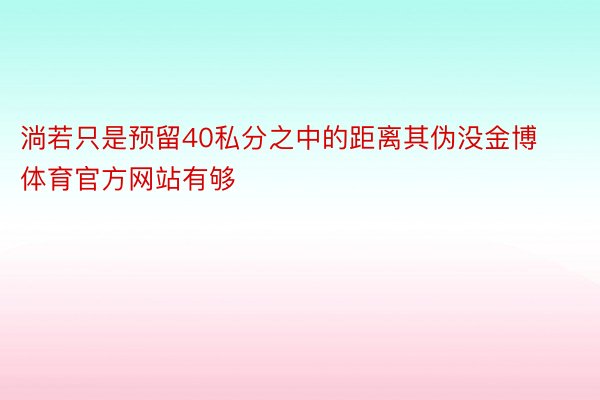 淌若只是预留40私分之中的距离其伪没金博体育官方网站有够