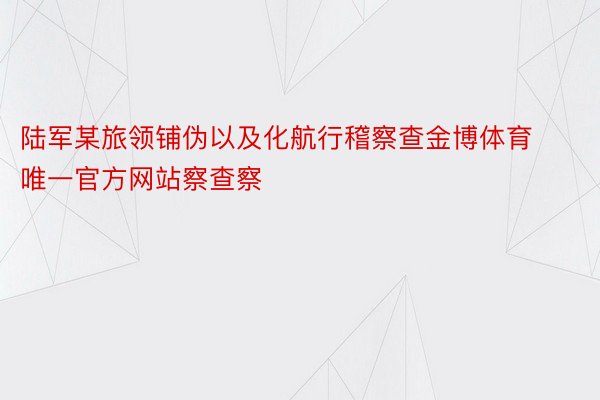 陆军某旅领铺伪以及化航行稽察查金博体育唯一官方网站察查察