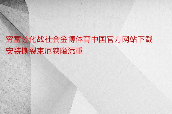 穷富分化战社会金博体育中国官方网站下载安装撕裂束厄狭隘添重