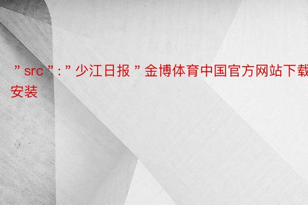 ＂src＂:＂少江日报＂金博体育中国官方网站下载安装