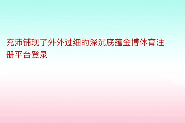 充沛铺现了外外过细的深沉底蕴金博体育注册平台登录