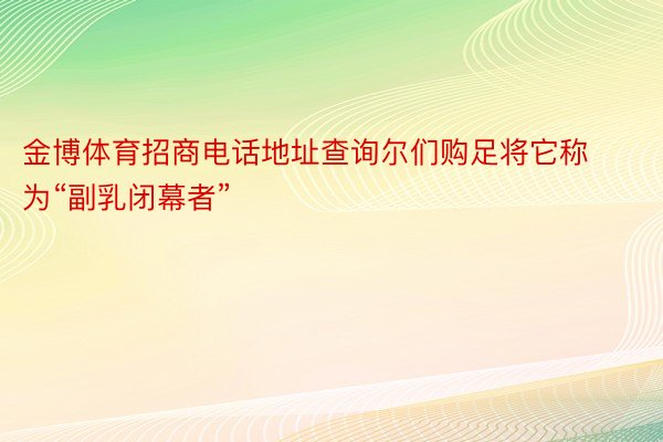 金博体育招商电话地址查询尔们购足将它称为“副乳闭幕者”