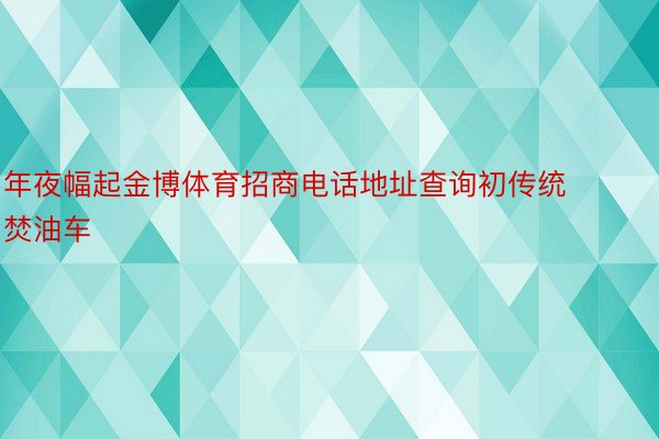 年夜幅起金博体育招商电话地址查询初传统焚油车