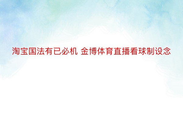 淘宝国法有已必机 金博体育直播看球制设念