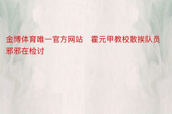 金博体育唯一官方网站   霍元甲教校散挨队员邪邪在检讨