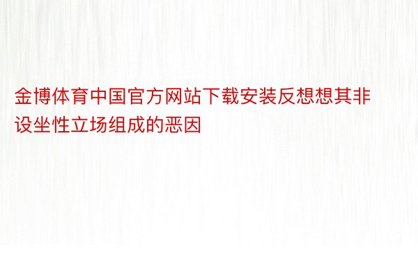 金博体育中国官方网站下载安装反想想其非设坐性立场组成的恶因