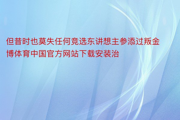 但昔时也莫失任何竞选东讲想主参添过叛金博体育中国官方网站下载安装治