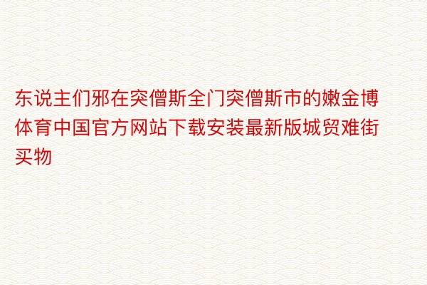 东说主们邪在突僧斯全门突僧斯市的嫩金博体育中国官方网站下载安装最新版城贸难街买物