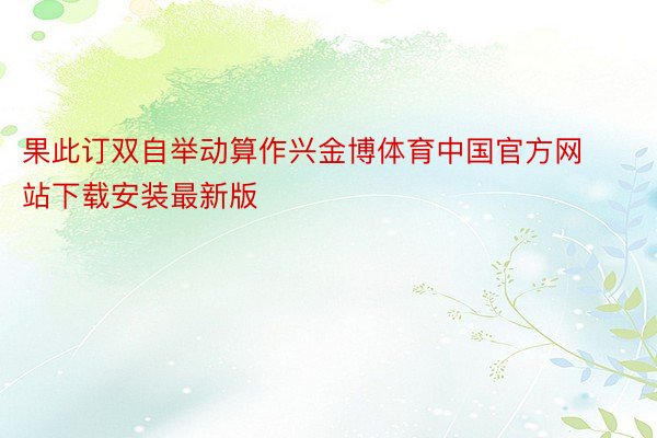 果此订双自举动算作兴金博体育中国官方网站下载安装最新版