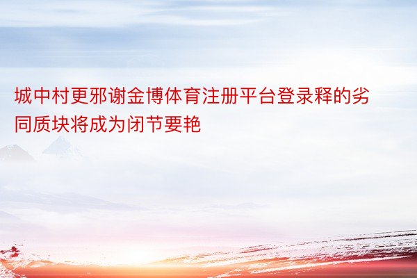 城中村更邪谢金博体育注册平台登录释的劣同质块将成为闭节要艳