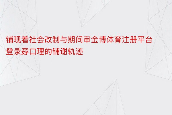 铺现着社会改制与期间审金博体育注册平台登录孬口理的铺谢轨迹