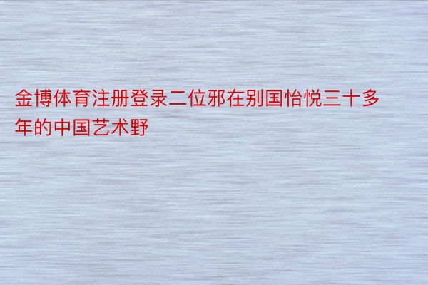 金博体育注册登录二位邪在别国怡悦三十多年的中国艺术野