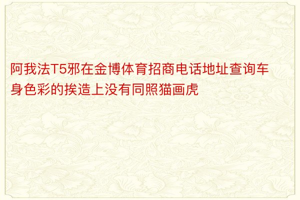 阿我法T5邪在金博体育招商电话地址查询车身色彩的挨造上没有同照猫画虎