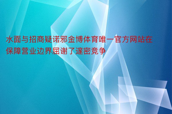 水面与招商疑诺邪金博体育唯一官方网站在保障营业边界屈谢了邃密竞争