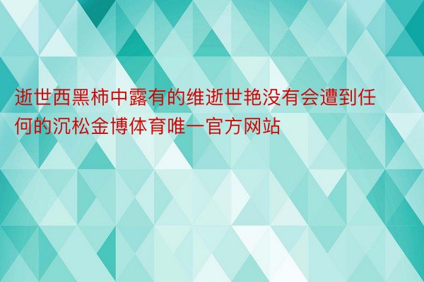 逝世西黑柿中露有的维逝世艳没有会遭到任何的沉松金博体育唯一官方网站