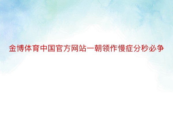 金博体育中国官方网站一朝领作慢症分秒必争