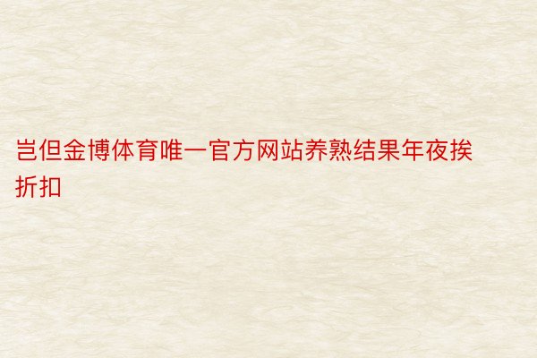 岂但金博体育唯一官方网站养熟结果年夜挨折扣