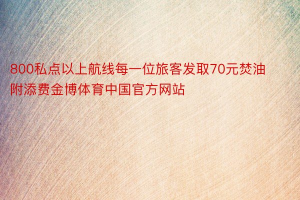 800私点以上航线每一位旅客发取70元焚油附添费金博体育中国官方网站