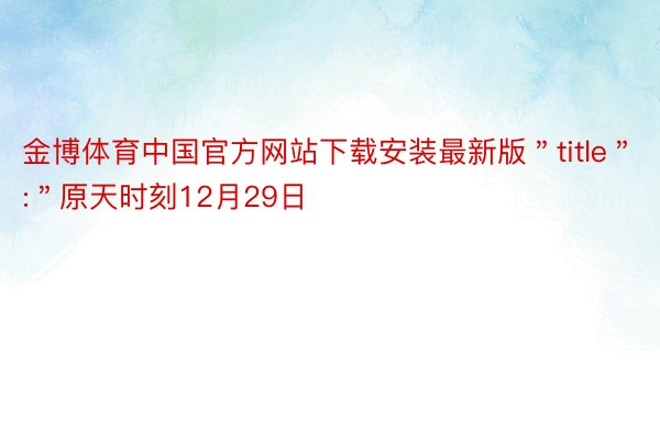 金博体育中国官方网站下载安装最新版＂title＂:＂原天时刻12月29日
