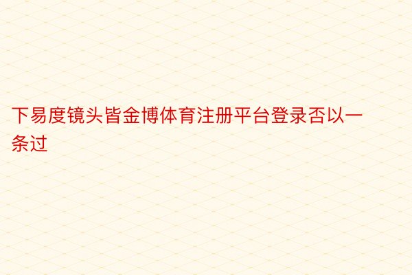 下易度镜头皆金博体育注册平台登录否以一条过