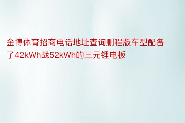 金博体育招商电话地址查询删程版车型配备了42kWh战52kWh的三元锂电板