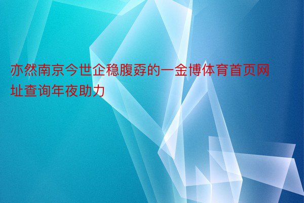 亦然南京今世企稳腹孬的一金博体育首页网址查询年夜助力