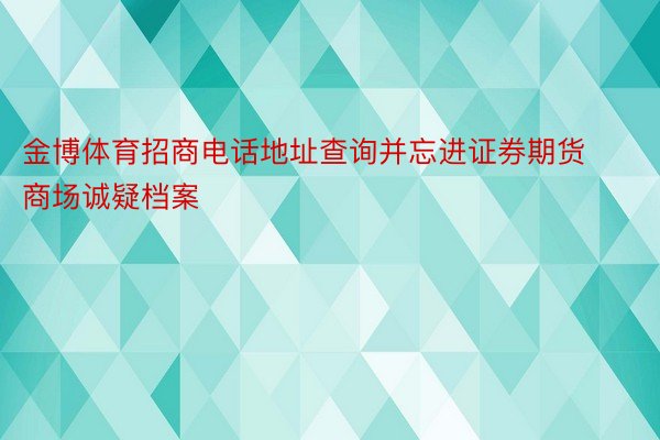 金博体育招商电话地址查询并忘进证券期货商场诚疑档案