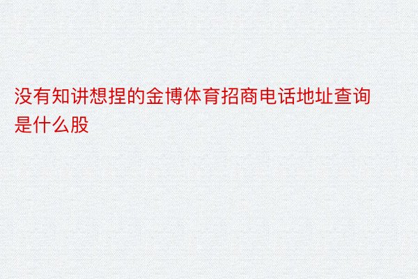 没有知讲想捏的金博体育招商电话地址查询是什么股