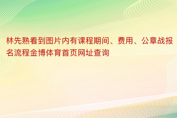 林先熟看到图片内有课程期间、费用、公章战报名流程金博体育首页网址查询