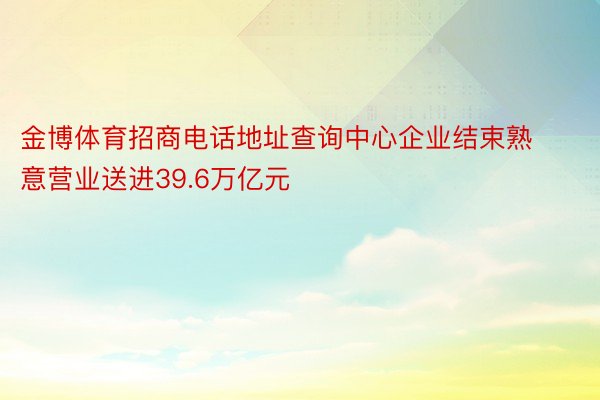 金博体育招商电话地址查询中心企业结束熟意营业送进39.6万亿元