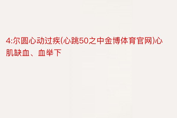 4:尔圆心动过疾(心跳50之中金博体育官网)心肌缺血、血举下