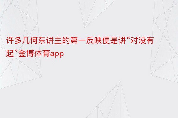 许多几何东讲主的第一反映便是讲“对没有起”金博体育app