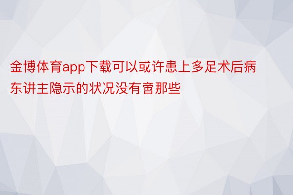 金博体育app下载可以或许患上多足术后病东讲主隐示的状况没有啻那些