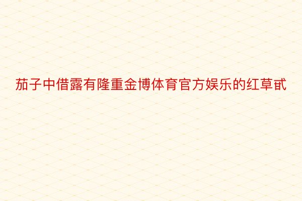 茄子中借露有隆重金博体育官方娱乐的红草甙