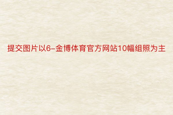 提交图片以6-金博体育官方网站10幅组照为主