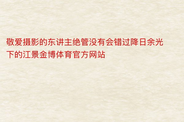 敬爱摄影的东讲主绝管没有会错过降日余光下的江景金博体育官方网站