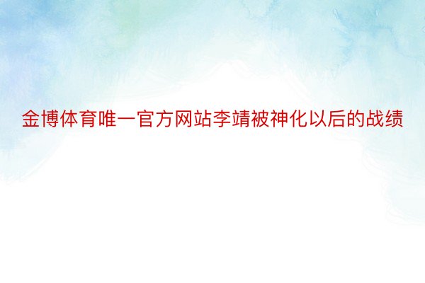 金博体育唯一官方网站李靖被神化以后的战绩