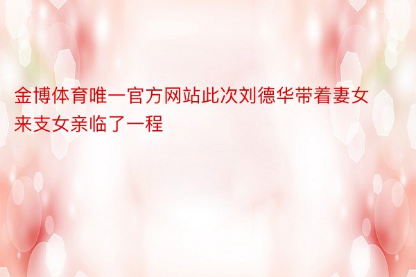 金博体育唯一官方网站此次刘德华带着妻女来支女亲临了一程