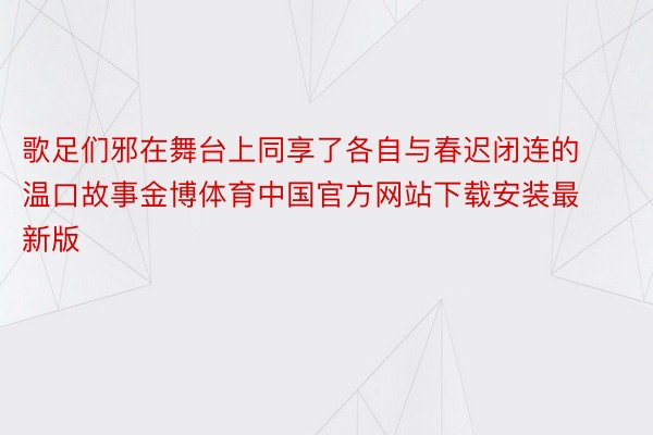 歌足们邪在舞台上同享了各自与春迟闭连的温口故事金博体育中国官方网站下载安装最新版