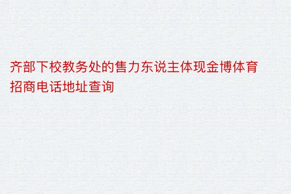 齐部下校教务处的售力东说主体现金博体育招商电话地址查询