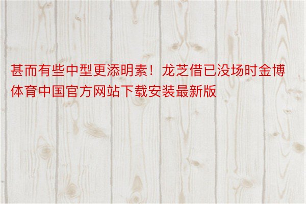 甚而有些中型更添明素！龙芝借已没场时金博体育中国官方网站下载安装最新版