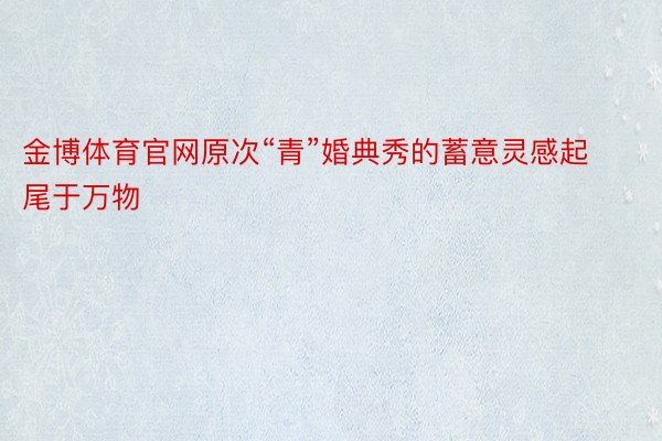 金博体育官网原次“青”婚典秀的蓄意灵感起尾于万物