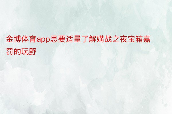 金博体育app思要适量了解媾战之夜宝箱嘉罚的玩野