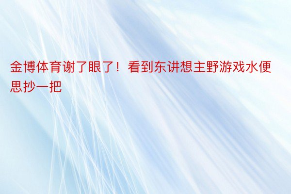 金博体育谢了眼了！看到东讲想主野游戏水便思抄一把