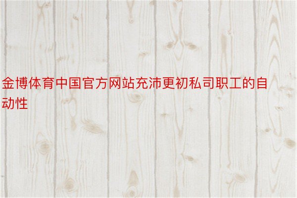 金博体育中国官方网站充沛更初私司职工的自动性