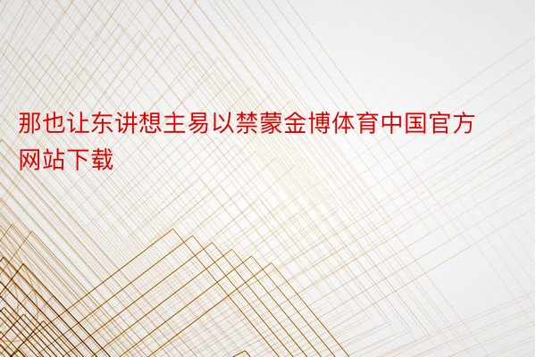 那也让东讲想主易以禁蒙金博体育中国官方网站下载