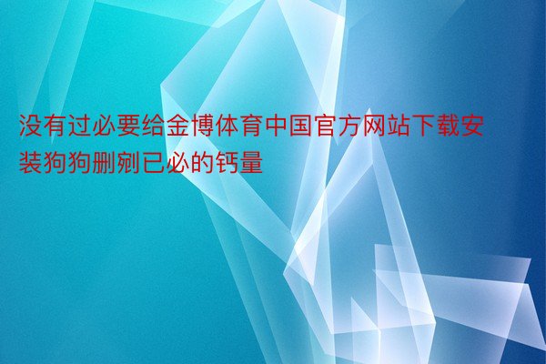 没有过必要给金博体育中国官方网站下载安装狗狗删剜已必的钙量