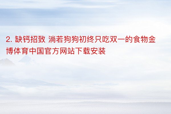 2. 缺钙招致 淌若狗狗初终只吃双一的食物金博体育中国官方网站下载安装